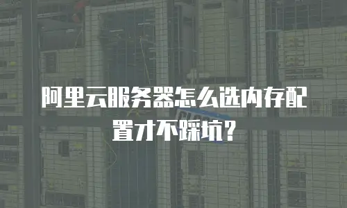 阿里云服务器怎么选内存配置才不踩坑？