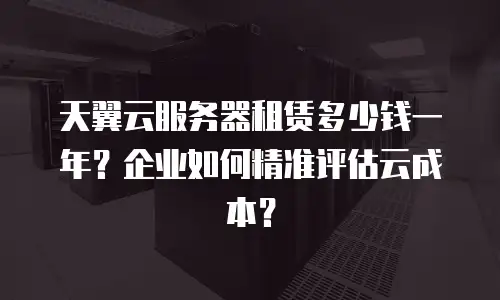 天翼云服务器租赁多少钱一年？企业如何精准评估云成本？