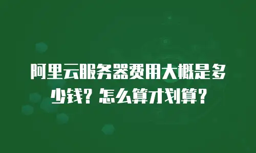 阿里云服务器费用大概是多少钱？怎么算才划算？