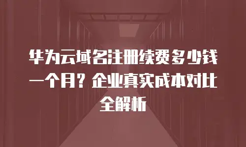 华为云域名注册续费多少钱一个月？企业真实成本对比全解析