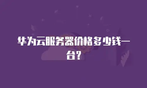 华为云服务器价格多少钱一台？
