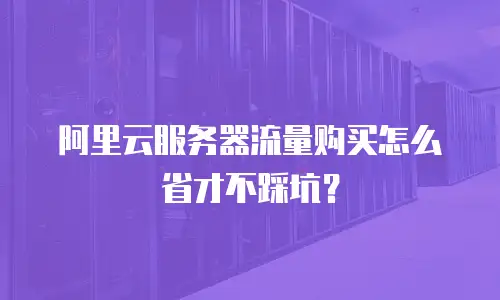 阿里云服务器流量购买怎么省才不踩坑？
