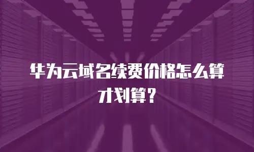 华为云域名续费价格怎么算才划算？