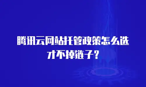 腾讯云网站托管政策怎么选才不掉链子？