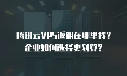 腾讯云VPS返佣在哪里找？企业如何选择更划算？
