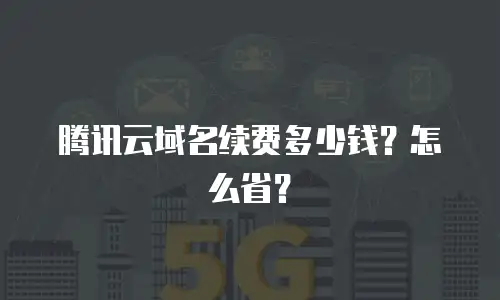 腾讯云域名续费多少钱？怎么省？