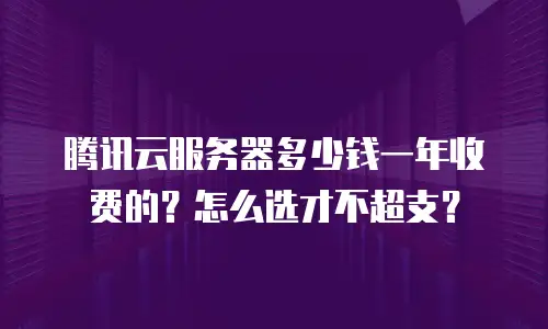 腾讯云服务器多少钱一年收费的？怎么选才不超支？