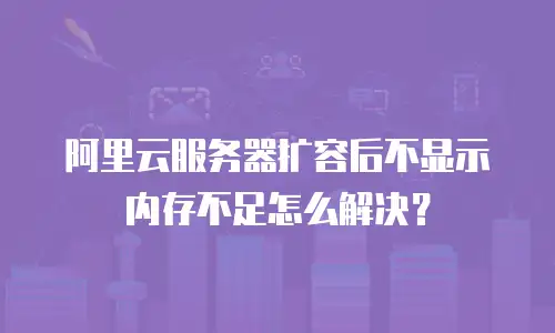 阿里云服务器扩容后不显示内存不足怎么解决？