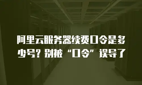 阿里云服务器续费口令是多少号？别被&ldquo;口令&rdquo;误导了