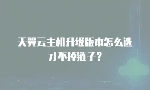 天翼云主机升级版本怎么选才不掉链子？