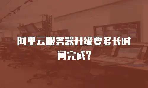 阿里云服务器升级要多长时间完成？