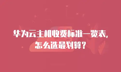 华为云主机收费标准一览表，怎么选最划算？