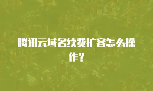 腾讯云域名续费扩容怎么操作？