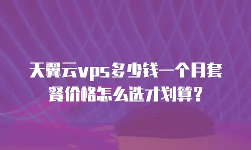 天翼云vps多少钱一个月套餐价格怎么选才划算？