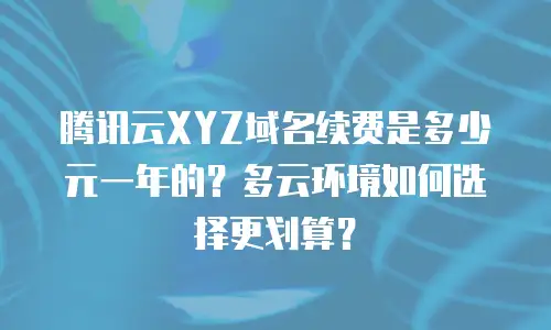 腾讯云XYZ域名续费是多少元一年的？多云环境如何选择更划算？
