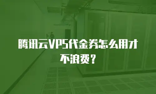 腾讯云VPS代金券怎么用才不浪费？