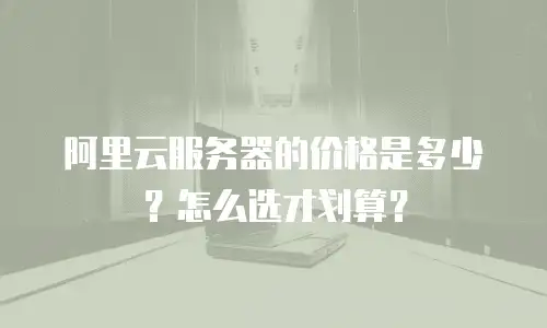 阿里云服务器的价格是多少？怎么选才划算？