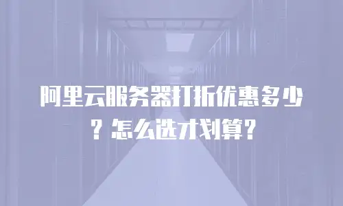 阿里云服务器打折优惠多少？怎么选才划算？