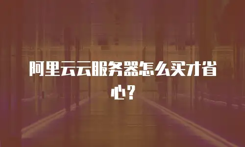 阿里云云服务器怎么买才省心？