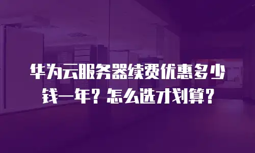 华为云服务器续费优惠多少钱一年？怎么选才划算？