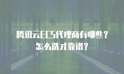腾讯云ECS代理商有哪些？怎么选才靠谱？