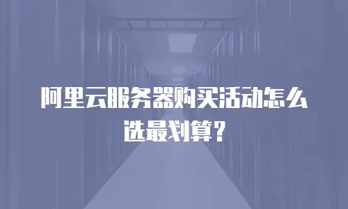 阿里云服务器购买活动怎么选最划算？