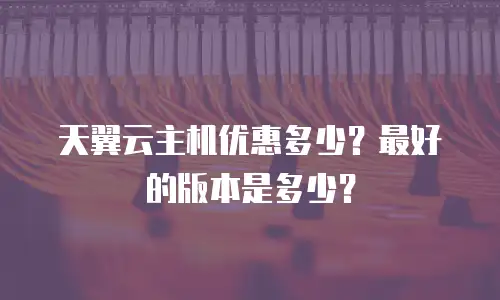 天翼云主机优惠多少？最好的版本是多少？