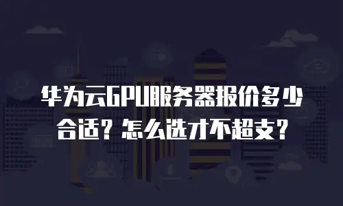 华为云GPU服务器报价多少合适？怎么选才不超支？