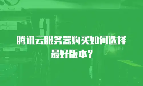 腾讯云服务器购买如何选择最好版本？