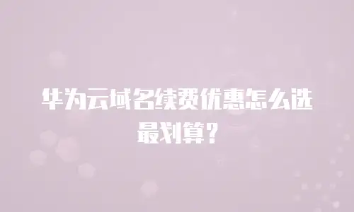 华为云域名续费优惠怎么选最划算？