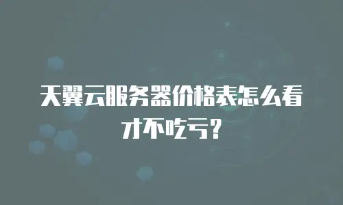 天翼云服务器价格表怎么看才不吃亏？
