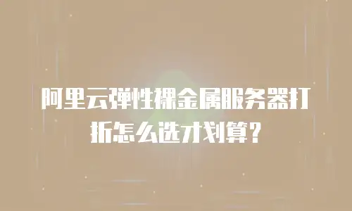 阿里云弹性裸金属服务器打折怎么选才划算？