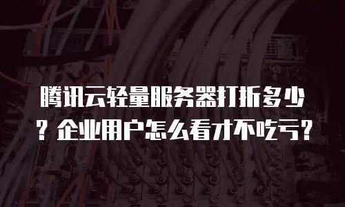腾讯云轻量服务器打折多少？企业用户怎么看才不吃亏？