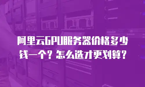 阿里云GPU服务器价格多少钱一个？怎么选才更划算？