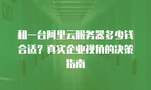 租一台阿里云服务器多少钱合适？真实企业视角的决策指南