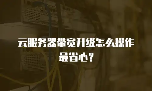 云服务器带宽升级怎么操作最省心？