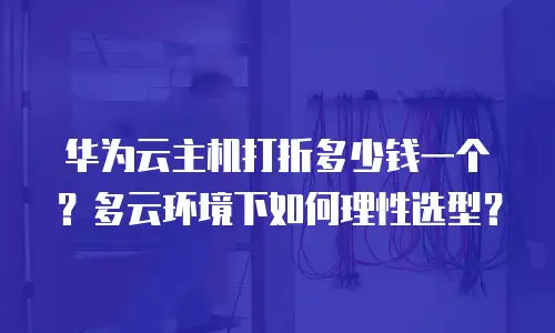 华为云主机打折多少钱一个？多云环境下如何理性选型？
