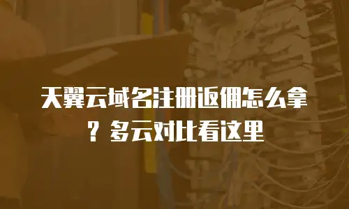 天翼云域名注册返佣怎么拿？多云对比看这里