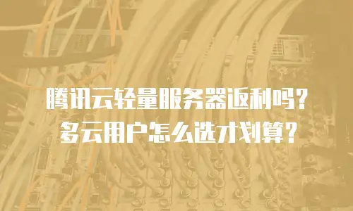 腾讯云轻量服务器返利吗？多云用户怎么选才划算？