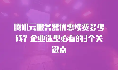 腾讯云服务器优惠续费多少钱？企业选型必看的3个关键点