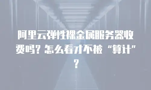 阿里云弹性裸金属服务器收费吗？怎么看才不被“算计”？