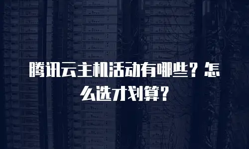 腾讯云主机活动有哪些？怎么选才划算？
