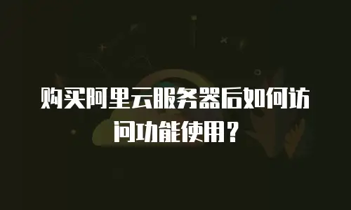购买阿里云服务器后如何访问功能使用？