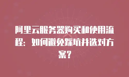 阿里云服务器购买和使用流程：如何避免踩坑并选对方案？