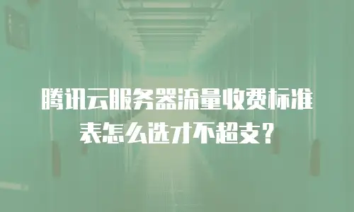 腾讯云服务器流量收费标准表怎么选才不超支？