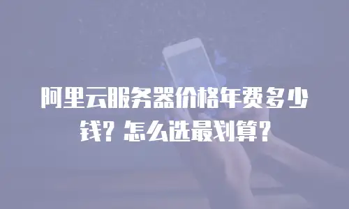 阿里云服务器价格年费多少钱？怎么选最划算？