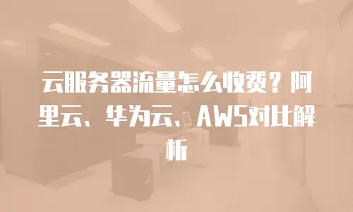 云服务器流量怎么收费？阿里云、华为云、AWS对比解析