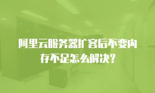 阿里云服务器扩容后不变内存不足怎么解决？