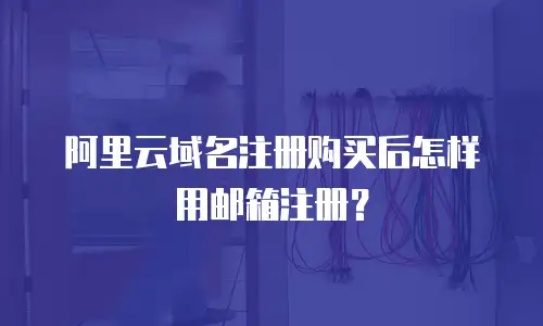 阿里云域名注册购买后怎样用邮箱注册？