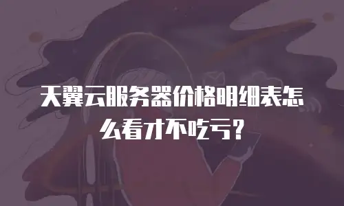 天翼云服务器价格明细表怎么看才不吃亏？